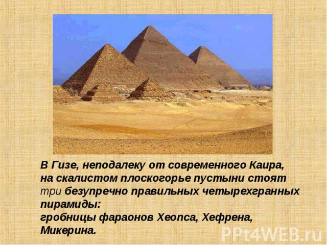 В Гизе, неподалеку от современного Каира,на скалистом плоскогорье пустыни стояттри безупречно правильных четырехгранных пирамиды:гробницы фараонов Хеопса, Хефрена, Микерина.