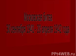 Московская битва30 сентября 1941 - 20 апреля 1942 года