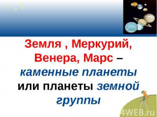 Земля , Меркурий, Венера, Марс –каменные планеты или планеты земной группы