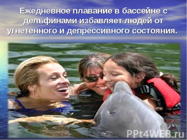 Ежедневное плавание в бассейне с дельфинами избавляет людей от угнетенного и депрессивного состояния.