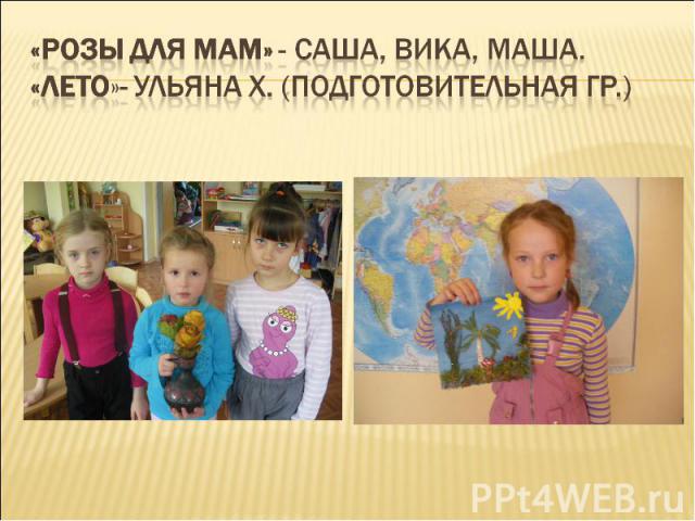 «Розы для мам» - Саша, Вика, Маша.«Лето»- Ульяна Х. (подготовительная гр.)