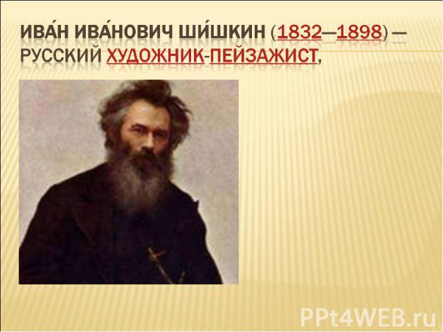 Иван Иванович Шишкин (1832—1898) — русский художник-пейзажист,