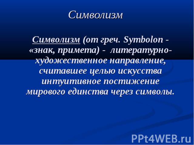 Символизм Символизм (от греч. Symbolon - «знак, примета) - литературно-художественное направление, считавшее целью искусства интуитивное постижение мирового единства через символы.