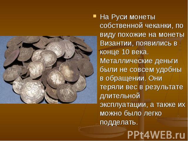 На Руси монеты собственной чеканки, по виду похожие на монеты Византии, появились в конце 10 века. Металлические деньги были не совсем удобны в обращении. Они теряли вес в результате длительной эксплуатации, а также их можно было легко подделать.