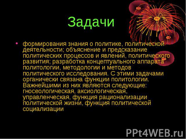 Задачи формирования знания о политике, политической деятельности; объяснение и предсказание политических процессов и явлений, политического развития; разработка концептуального аппарата политологии, методологии и методов политического исследования. …