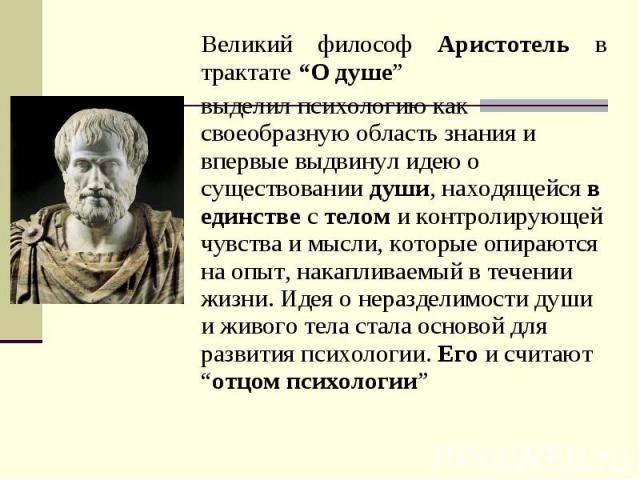 Великий философ Аристотель в трактате “О душе” выделил психологию как своеобразную область знания и впервые выдвинул идею о существовании души, находящейся в единстве с телом и контролирующей чувства и мысли, которые опираются на опыт, накапливаемый…