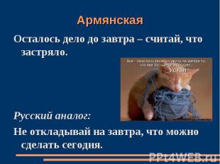 АрмянскаяОсталось дело до завтра – считай, что застряло.Русский аналог:Не отклад