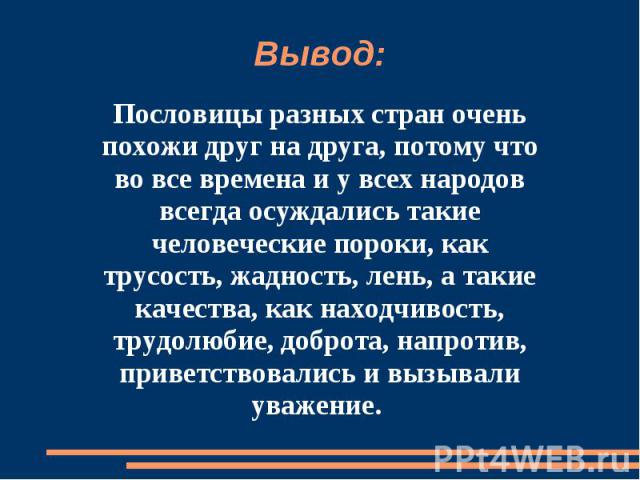 Вывод:Пословицы разных стран очень похожи друг на друга, потому что во все времена и у всех народов всегда осуждались такие человеческие пороки, как трусость, жадность, лень, а такие качества, как находчивость, трудолюбие, доброта, напротив, приветс…