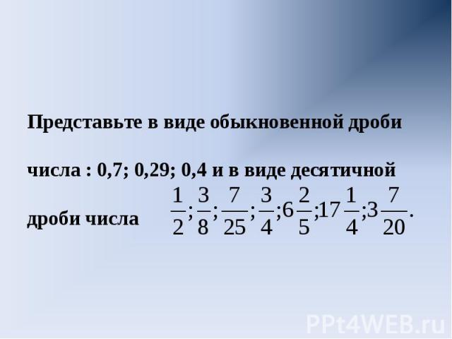 Представьте в виде обыкновенной дроби числа : 0,7; 0,29; 0,4 и в виде десятичной дроби числа