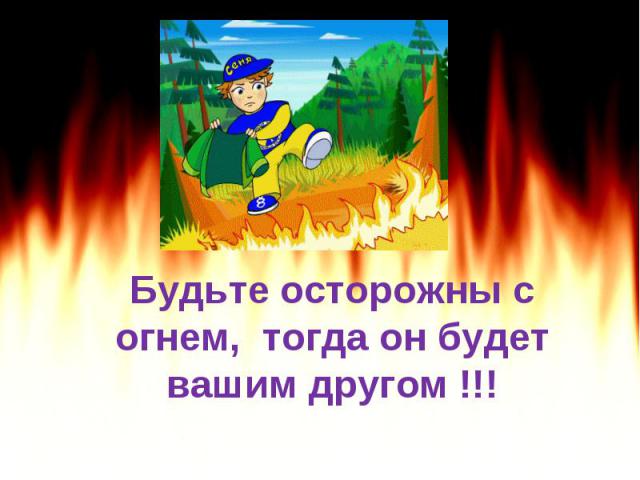 Будьте осторожны с огнем, тогда он будет вашим другом !!!