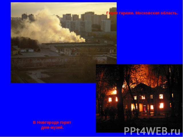 Горят гаражи. Московская область. В Новгороде горит дом-музей.