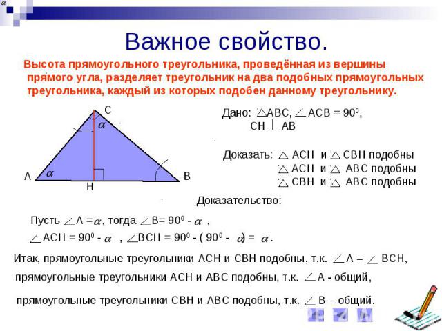 Важное свойство.Высота прямоугольного треугольника, проведённая из вершины прямого угла, разделяет треугольник на два подобных прямоугольных треугольника, каждый из которых подобен данному треугольнику.