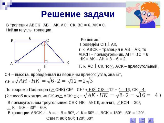 Решение задачиВ трапеции АВСК АВ АК, АС СК, ВС = 6, АК = 8.Найдите углы трапеции.т. к. АВСК – трапеция и АВ АК, тоАВСН – прямоугольник, АН = ВС = 6, СН – высота, проведённая из вершины прямого угла, значит,