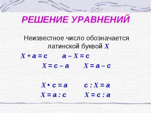 РЕШЕНИЕ УРАВНЕНИЙ Неизвестное число обозначается латинской буквой Х Х + а = с а