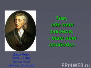 Там, где нет законов, - там нет свободы.Джон Локк(1632 – 1704)британский педагог