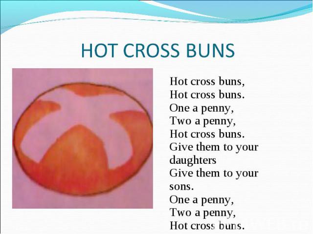 HOT CROSS BUNSHot cross buns,Hot cross buns.One a penny,Two a penny,Hot cross buns.Give them to your daughtersGive them to your sons.One a penny,Two a penny,Hot cross buns.