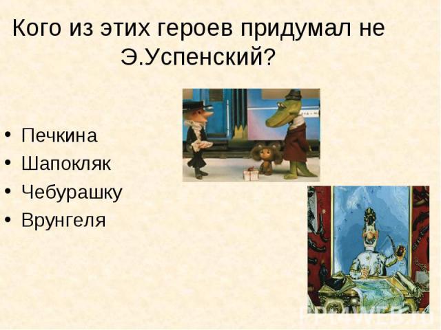 Кого из этих героев придумал не Э.Успенский? ПечкинаШапоклякЧебурашкуВрунгеля