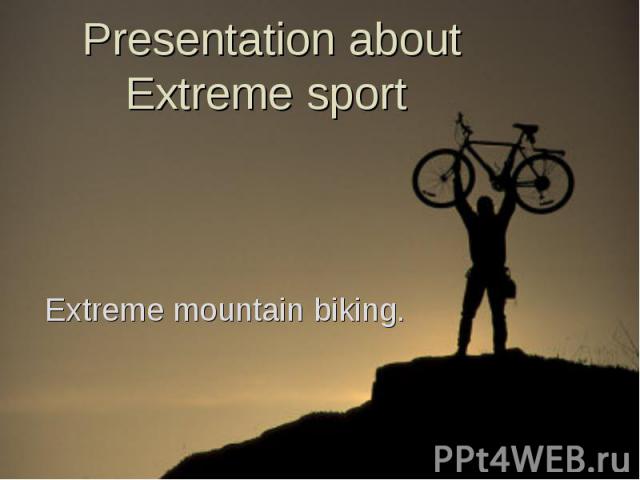 Presentation about Extreme sport Extreme mountain biking.