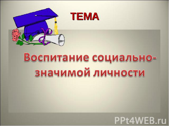 ТЕМА Воспитание социально-значимой личности