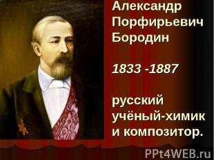 Александр Порфирьевич Бородин1833 -1887  русский учёный-химик и композитор.