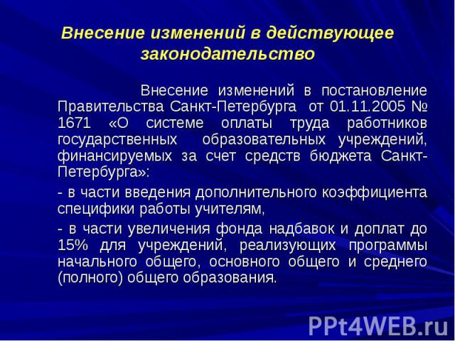 Внесение изменений в действующее законодательство Внесение изменений в постановление Правительства Санкт-Петербурга от 01.11.2005 № 1671 «О системе оплаты труда работников государственных образовательных учреждений, финансируемых за счет средств бюд…