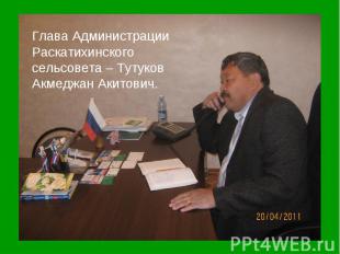 Глава Администрации Раскатихинского сельсовета – Тутуков Акмеджан Акитович.