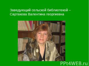 Заведующий сельской библиотекой – Сартакова Валентина георгиевна