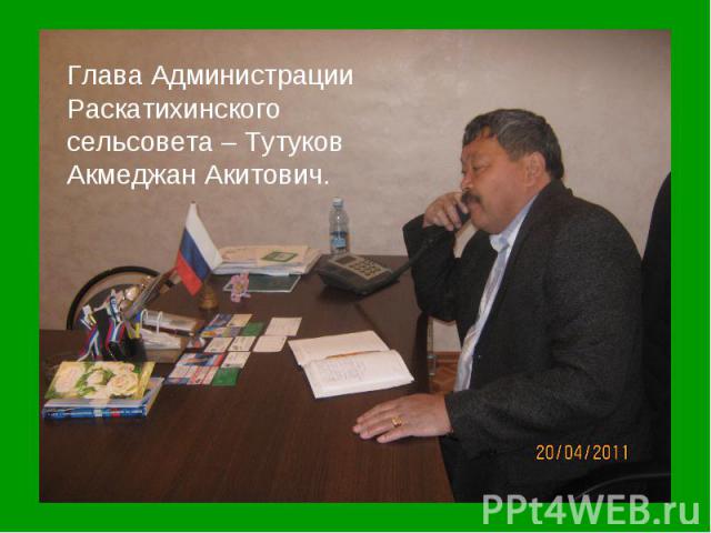 Глава Администрации Раскатихинского сельсовета – Тутуков Акмеджан Акитович.