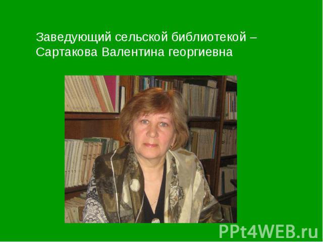 Заведующий сельской библиотекой – Сартакова Валентина георгиевна
