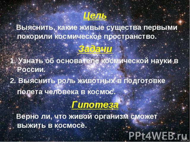 Цель Выяснить, какие живые существа первыми покорили космическое пространство.Задачи1. Узнать об основателе космической науки в России.2. Выяснить роль животных в подготовке полета человека в космос. Гипотеза Верно ли, что живой организм сможет выжи…