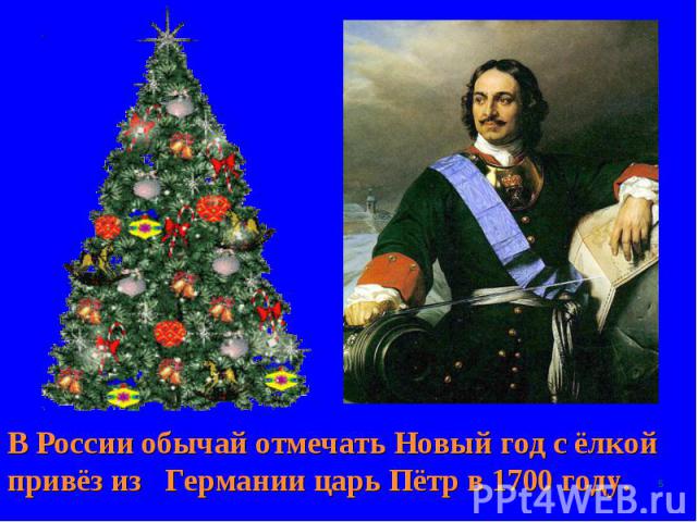 В России обычай отмечать Новый год с ёлкой привёз из Германии царь Пётр в 1700 году.