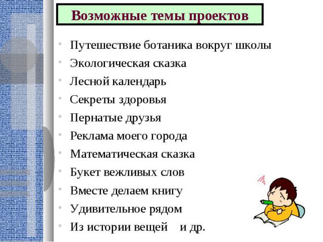 Возможные темы проектовПутешествие ботаника вокруг школыЭкологическая сказкаЛесной календарьСекреты здоровьяПернатые друзьяРеклама моего городаМатематическая сказкаБукет вежливых словВместе делаем книгуУдивительное рядомИз истории вещей и др.