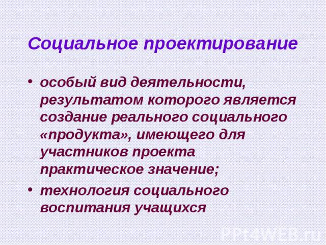 Социальное проектирование особый вид деятельности, результатом которого является создание реального социального «продукта», имеющего для участников проекта практическое значение;технология социального воспитания учащихся