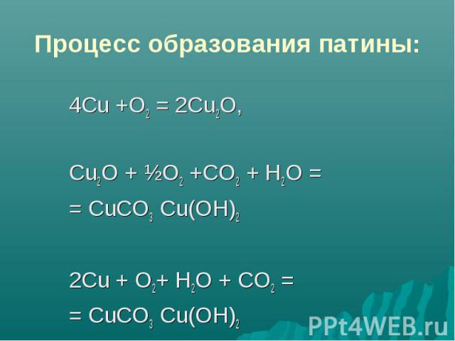 Процесс образования патины: 4Сu +О2 = 2Cu2O,Cu2O + ½О2 +CO2 + Н2O == СuСО3 Сu(ОН)22Сu + О2+ Н2O + СO2 == СuСО3 Сu(ОН)2