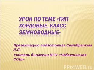 УРОК ПО ТЕМЕ «ТИП ХОРДОВЫЕ. КЛАСС ЗЕМНОВОДНЫЕ» Презентацию подготовила Семибрато