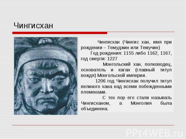 Чингисхан Чингисхан (Чингис хан, имя при рождении – Темуджин или Темучин) Год рождения: 1155 либо 1162, 1167, год смерти: 1227 Монгольский хан, полководец, основатель и каган (главный титул вождя) Монгольской империи. 1206 год Чингисхан получил титу…