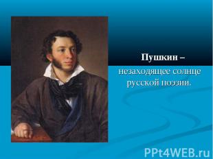 Пушкин – незаходящее солнце русской поэзии.
