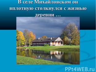 В селе Михайловском он вплотную столкнулся с жизнью деревни …