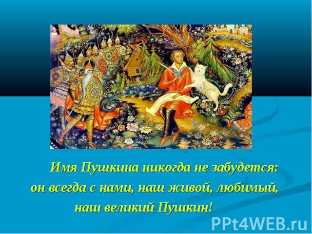 Имя Пушкина никогда не забудется: он всегда с нами, наш живой, любимый, наш великий Пушкин!