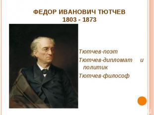 ФЕДОР ИВАНОВИЧ ТЮТЧЕВ1803 - 1873 Тютчев-поэтТютчев-дипломат и политикТютчев-фило