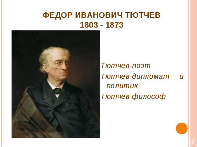 ФЕДОР ИВАНОВИЧ ТЮТЧЕВ1803 - 1873 Тютчев-поэтТютчев-дипломат и политикТютчев-философ