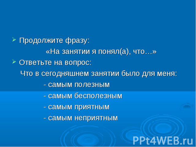 Продолжите фразу: «На занятии я понял(а), что…»Ответьте на вопрос: Что в сегодняшнем занятии было для меня: - самым полезным - самым бесполезным - самым приятным - самым неприятным