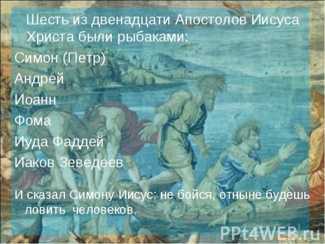 Шесть из двенадцати Апостолов Иисуса Христа были рыбаками:Симон (Петр)АндрейИоаннФомаИуда ФаддейИаков Зеведеев