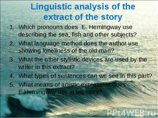 Linguistic analysis of the extract of the storyWhich pronouns does E. Hemingway use describing the sea, fish and other subjects?What language method does the author use showing loneliness of the old man?What the other stylistic devices are used by t…