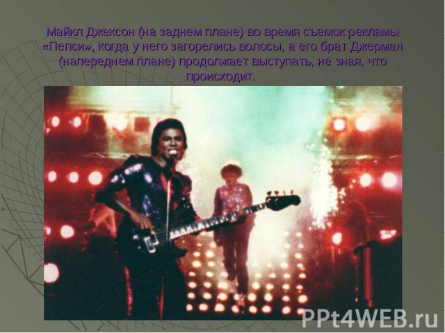 Майкл Джексон (на заднем плане) во время съемок рекламы «Пепси», когда у него загорелись волосы, а его брат Джерман (напереднем плане) продолжает выступать, не зная, что происходит.