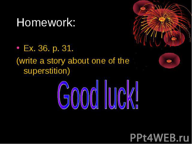 Homework: Ex. 36. p. 31.(write a story about one of the superstition) Good luck!