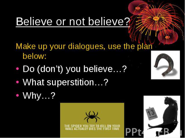 Believe or not believe?Make up your dialogues, use the plan below:Do (don’t) you believe…?What superstition…?Why…?