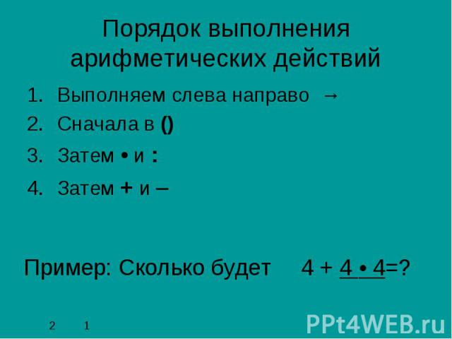 Порядок выполнения арифметических действий Выполняем слева направо →Cначала в () Затем • и :Затем + и – Пример: Сколько будет 4 + 4 • 4=? 2 1 4 + 4 • 4=4 + 16=20