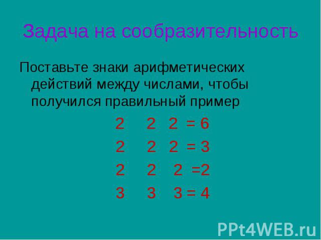 Задача на сообразительностьПоставьте знаки арифметических действий между числами, чтобы получился правильный пример 2 2 2 = 6 2 2 2 = 3 2 2 2 =2 3 3 3 = 4
