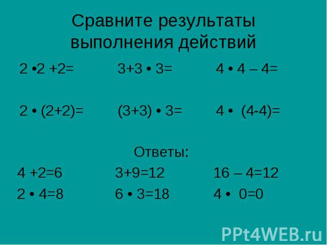 Сравните результаты выполнения действий 2 •2 +2=3+3 • 3=4 • 4 – 4=2 • (2+2)=(3+3) • 3=4 • (4-4)=Ответы:4 +2=63+9=1216 – 4=122 • 4=86 • 3=184 • 0=0